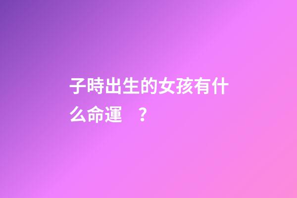 子時出生的女孩有什么命運？